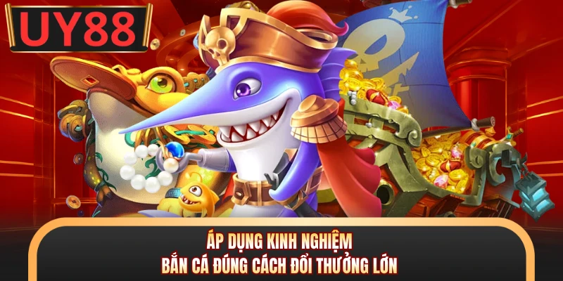Áp dụng kinh nghiệm bắn cá đúng cách đổi thưởng lớn