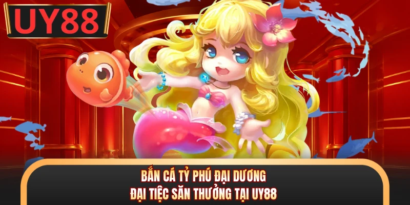 Bắn Cá Tỷ Phú Đại Dương - Đại Tiệc Săn Thưởng Tại UY88