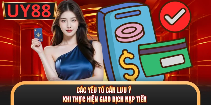 Nạp tiền UY88 - 4 Kênh Giao Dịch An Toàn, Nhanh Chóng Nhất 2 Các yếu tố cần lưu ý khi thực hiện giao dịch nạp tiền